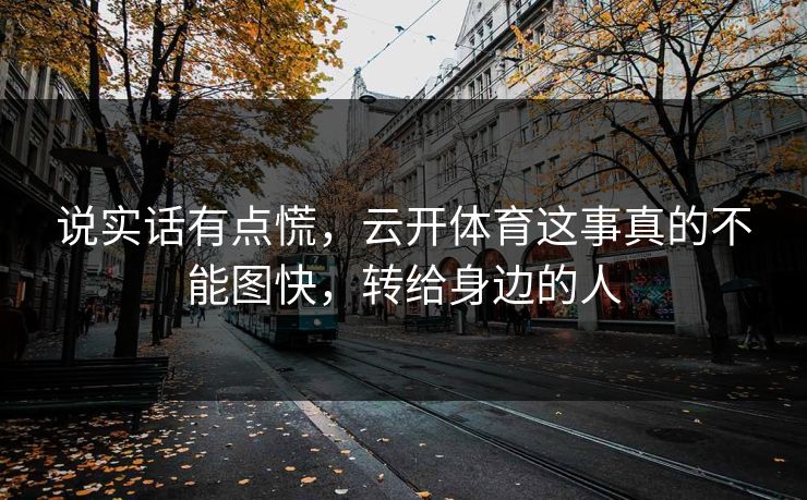 说实话有点慌，云开体育这事真的不能图快，转给身边的人