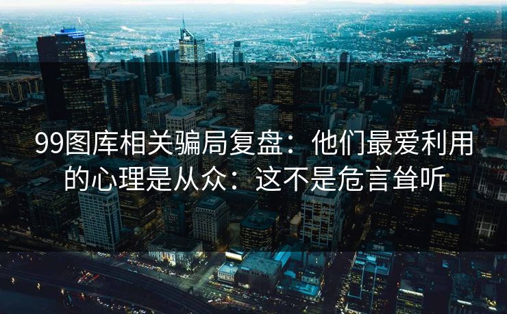 99图库相关骗局复盘：他们最爱利用的心理是从众：这不是危言耸听