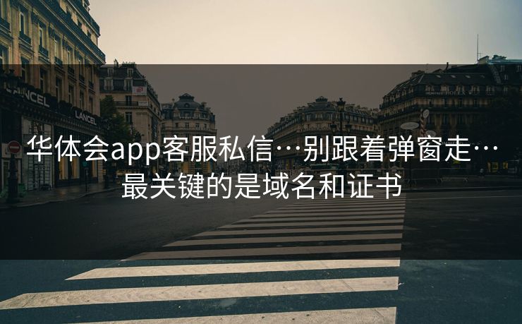 华体会app客服私信…别跟着弹窗走…最关键的是域名和证书