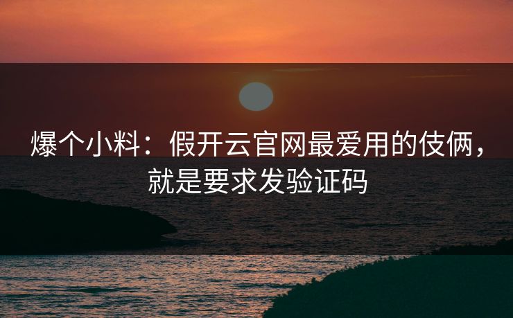 爆个小料:假开云官网最爱用的伎俩,就是要求发验证码 爆个小料:假开云官网最爱用的伎俩,就是要求发验证码