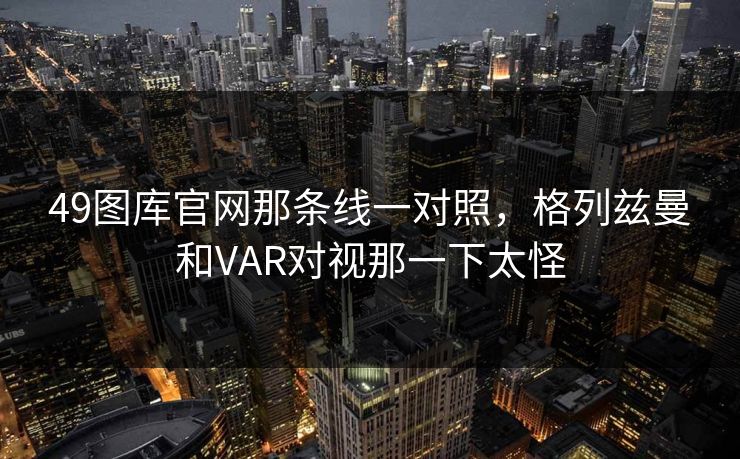 49图库官网那条线一对照，格列兹曼和VAR对视那一下太怪