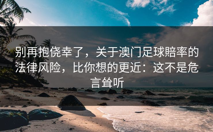 别再抱侥幸了,关于澳门足球賠率的法律风险,比你想的更近:这不是危言耸听 别再抱侥幸了,关于澳门足球賠率的法律风险,比你想的更近:这不是危言耸听