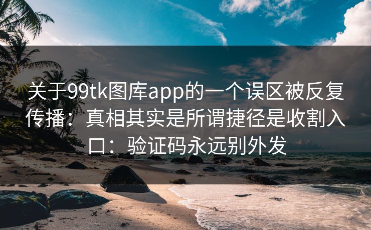 关于99tk图库app的一个误区被反复传播:真相其实是所谓捷径是收割入口:验证码永远别外发 关于99tk图库app的一个误区被反复传播:真相其实是所谓捷径是收割入口:验证码永远别外发