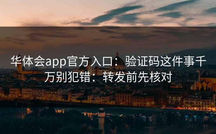 华体会app官方入口:验证码这件事千万别犯错:转发前先核对 华体会app官方入口:验证码这件事千万别犯错:转发前先核对