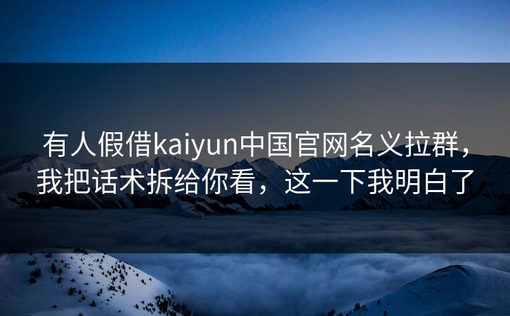 有人假借kaiyun中国官网名义拉群,我把话术拆给你看,这一下我明白了 有人假借kaiyun中国官网名义拉群,我把话术拆给你看,这一下我明白了