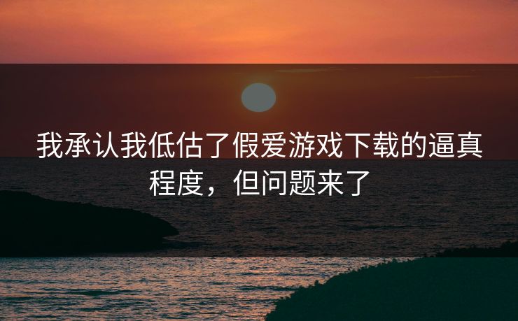 我承认我低估了假爱游戏下载的逼真程度,但问题来了 我承认我低估了假爱游戏下载的逼真程度,但问题来了