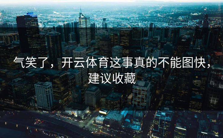 气笑了,开云体育这事真的不能图快,建议收藏 气笑了,开云体育这事真的不能图快,建议收藏