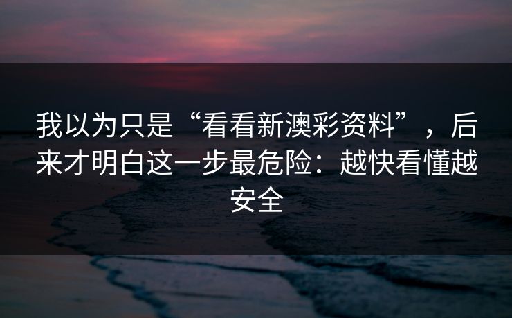 我以为只是“看看新澳彩资料”,后来才明白这一步最危险:越快看懂越安全 我以为只是“看看新澳彩资料”,后来才明白这一步最危险:越快看懂越安全