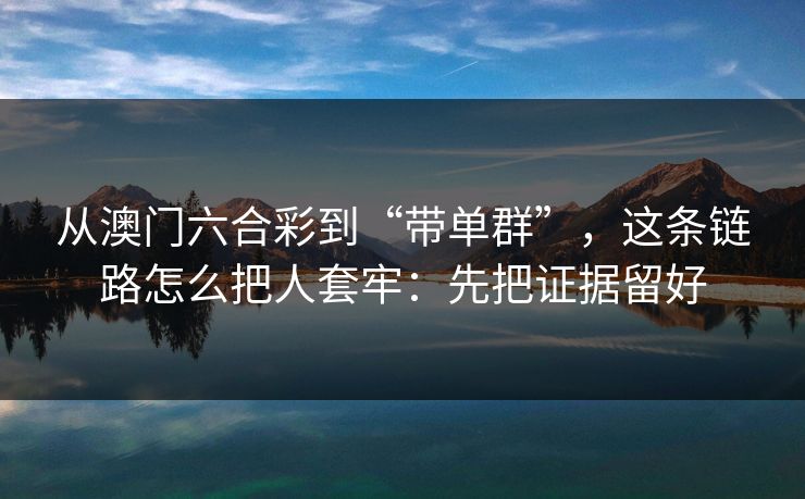 从澳门六合彩到“带单群”,这条链路怎么把人套牢:先把证据留好 从澳门六合彩到“带单群”,这条链路怎么把人套牢:先把证据留好