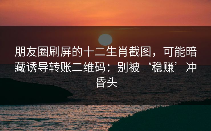 朋友圈刷屏的十二生肖截图,可能暗藏诱导转账二维码:别被‘稳赚’冲昏头 朋友圈刷屏的十二生肖截图,可能暗藏诱导转账二维码:别被‘稳赚’冲昏头