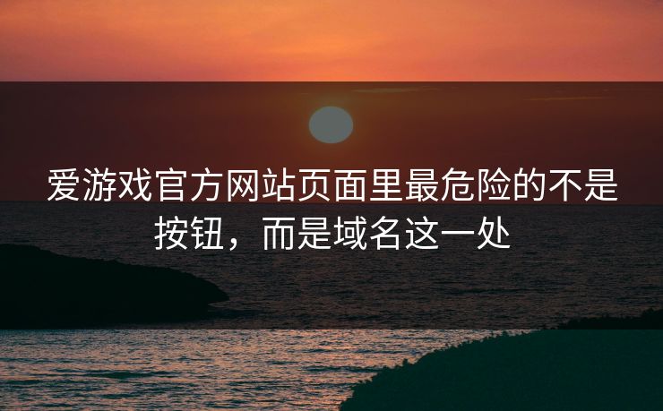 爱游戏官方网站页面里最危险的不是按钮,而是域名这一处 爱游戏官方网站页面里最危险的不是按钮,而是域名这一处