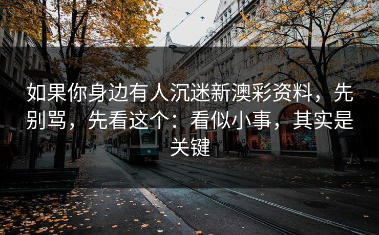 如果你身边有人沉迷新澳彩资料,先别骂,先看这个:看似小事,其实是关键 如果你身边有人沉迷新澳彩资料,先别骂,先看这个:看似小事,其实是关键