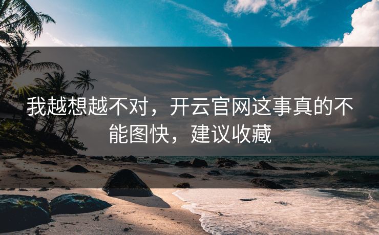 我越想越不对,开云官网这事真的不能图快,建议收藏 我越想越不对,开云官网这事真的不能图快,建议收藏
