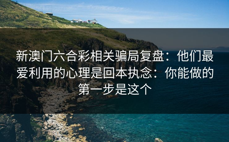新澳门六合彩相关骗局复盘:他们最爱利用的心理是回本执念:你能做的第一步是这个 新澳门六合彩相关骗局复盘:他们最爱利用的心理是回本执念:你能做的第一步是这个