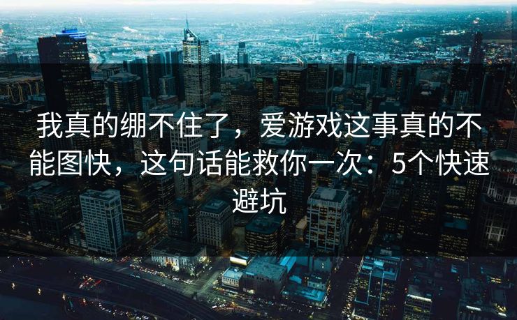 我真的绷不住了,爱游戏这事真的不能图快,这句话能救你一次:5个快速避坑 我真的绷不住了,爱游戏这事真的不能图快,这句话能救你一次:5个快速避坑