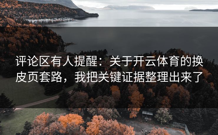 评论区有人提醒:关于开云体育的换皮页套路,我把关键证据整理出来了 评论区有人提醒:关于开云体育的换皮页套路,我把关键证据整理出来了