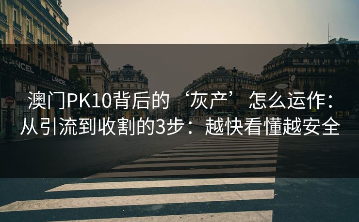澳门PK10背后的‘灰产’怎么运作:从引流到收割的3步:越快看懂越安全 澳门PK10背后的‘灰产’怎么运作:从引流到收割的3步:越快看懂越安全