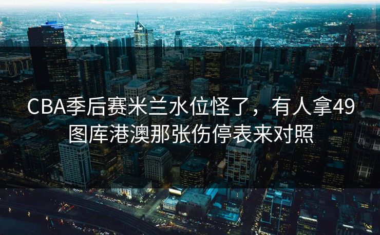 CBA季后赛米兰水位怪了,有人拿49图库港澳那张伤停表来对照 CBA季后赛米兰水位怪了,有人拿49图库港澳那张伤停表来对照