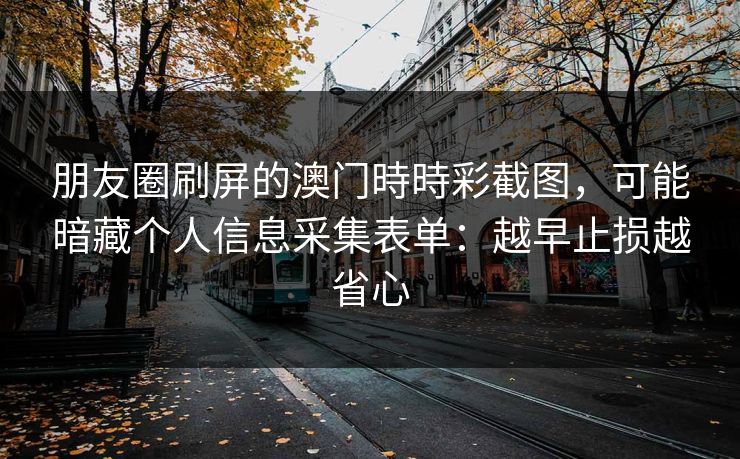 朋友圈刷屏的澳门時時彩截图,可能暗藏个人信息采集表单:越早止损越省心 朋友圈刷屏的澳门時時彩截图,可能暗藏个人信息采集表单:越早止损越省心