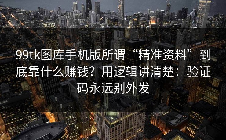 99tk图库手机版所谓“精准资料”到底靠什么赚钱?用逻辑讲清楚:验证码永远别外发 99tk图库手机版所谓“精准资料”到底靠什么赚钱?用逻辑讲清楚:验证码永远别外发