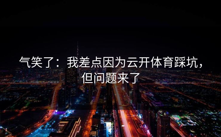 气笑了:我差点因为云开体育踩坑,但问题来了 气笑了:我差点因为云开体育踩坑,但问题来了