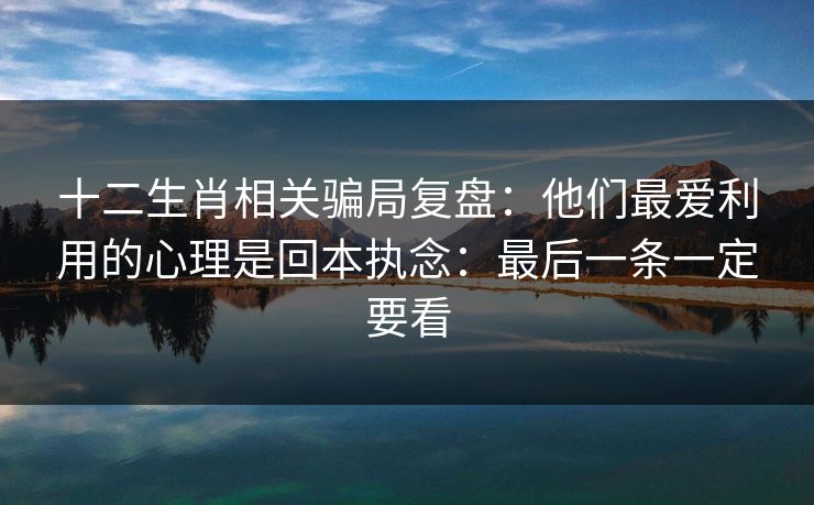 十二生肖相关骗局复盘:他们最爱利用的心理是回本执念:最后一条一定要看 十二生肖相关骗局复盘:他们最爱利用的心理是回本执念:最后一条一定要看