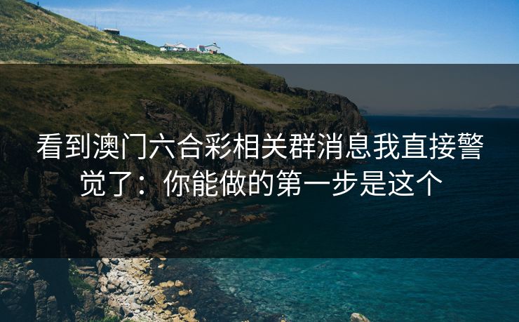 看到澳门六合彩相关群消息我直接警觉了:你能做的第一步是这个 看到澳门六合彩相关群消息我直接警觉了:你能做的第一步是这个
