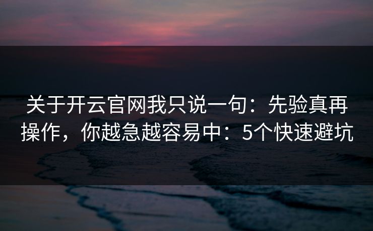 关于开云官网我只说一句:先验真再操作,你越急越容易中:5个快速避坑 关于开云官网我只说一句:先验真再操作,你越急越容易中:5个快速避坑