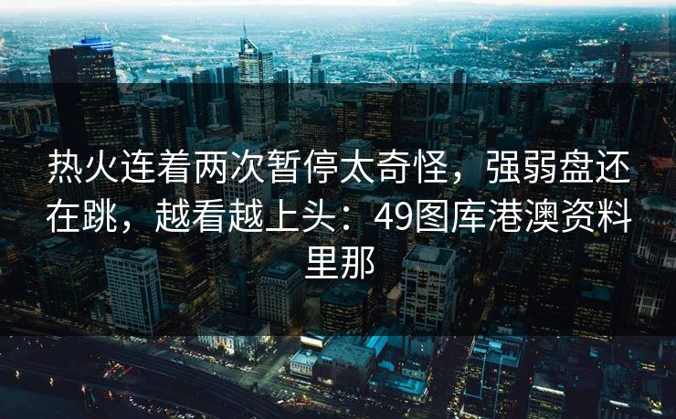 热火连着两次暂停太奇怪,强弱盘还在跳,越看越上头:49图库港澳资料里那 热火连着两次暂停太奇怪,强弱盘还在跳,越看越上头:49图库港澳资料里那