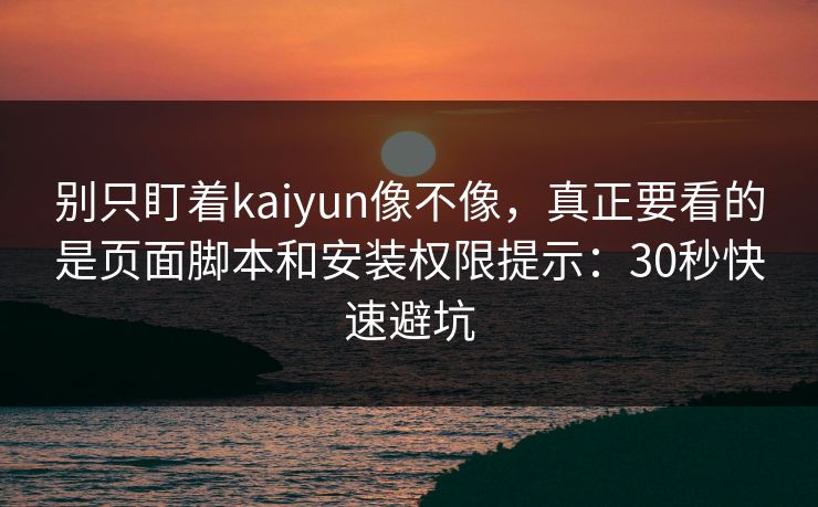 别只盯着kaiyun像不像,真正要看的是页面脚本和安装权限提示:30秒快速避坑 别只盯着kaiyun像不像,真正要看的是页面脚本和安装权限提示:30秒快速避坑