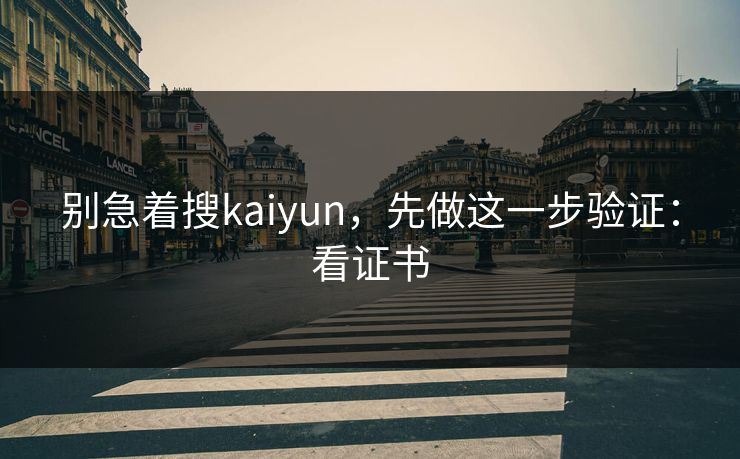 别急着搜kaiyun,先做这一步验证:看证书 别急着搜kaiyun,先做这一步验证:看证书