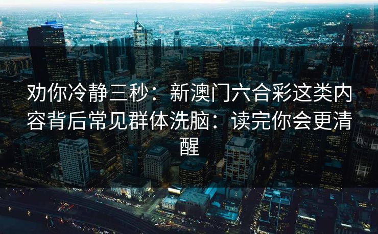 劝你冷静三秒:新澳门六合彩这类内容背后常见群体洗脑:读完你会更清醒 劝你冷静三秒:新澳门六合彩这类内容背后常见群体洗脑:读完你会更清醒
