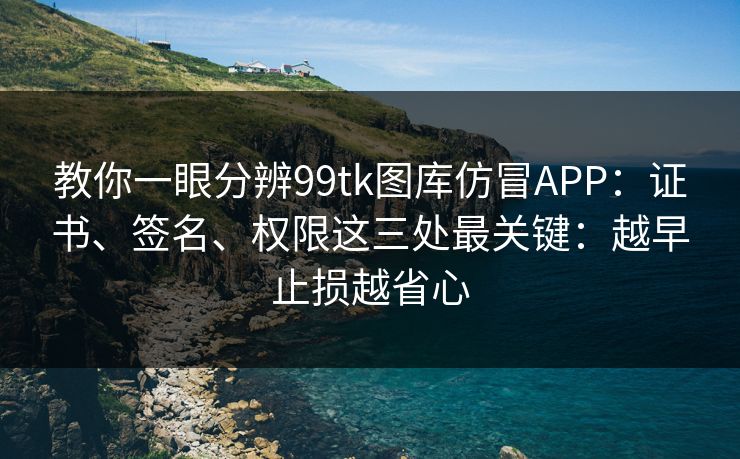 教你一眼分辨99tk图库仿冒APP:证书、签名、权限这三处最关键:越早止损越省心 教你一眼分辨99tk图库仿冒APP:证书、签名、权限这三处最关键:越早止损越省心