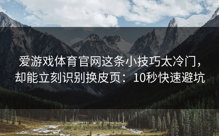 爱游戏体育官网这条小技巧太冷门，却能立刻识别换皮页：10秒快速避坑