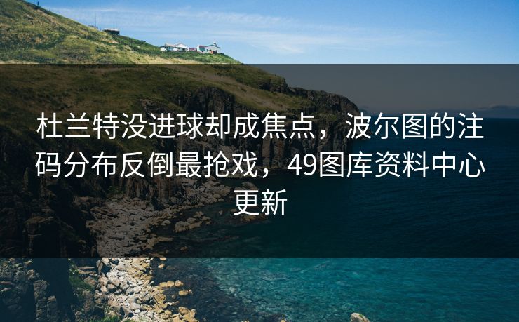 杜兰特没进球却成焦点,波尔图的注码分布反倒最抢戏,49图库资料中心更新 杜兰特没进球却成焦点,波尔图的注码分布反倒最抢戏,49图库资料中心更新