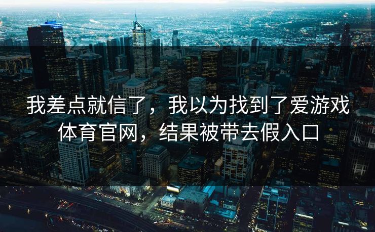 我差点就信了,我以为找到了爱游戏体育官网,结果被带去假入口 我差点就信了,我以为找到了爱游戏体育官网,结果被带去假入口