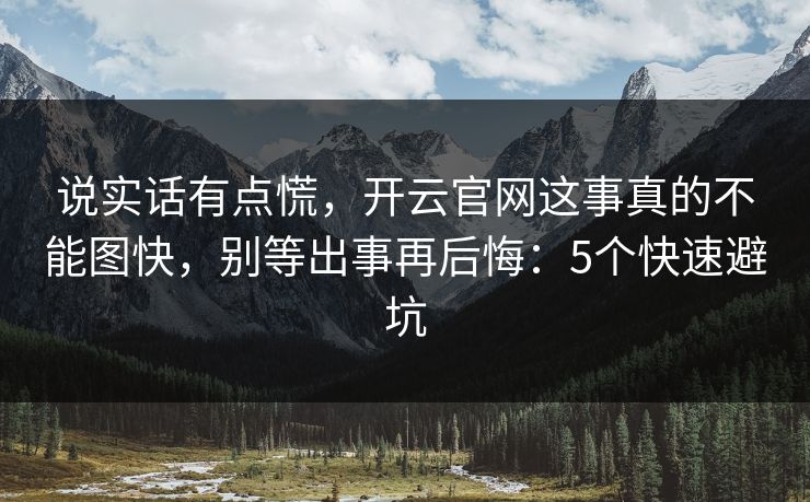 说实话有点慌，开云官网这事真的不能图快，别等出事再后悔：5个快速避坑