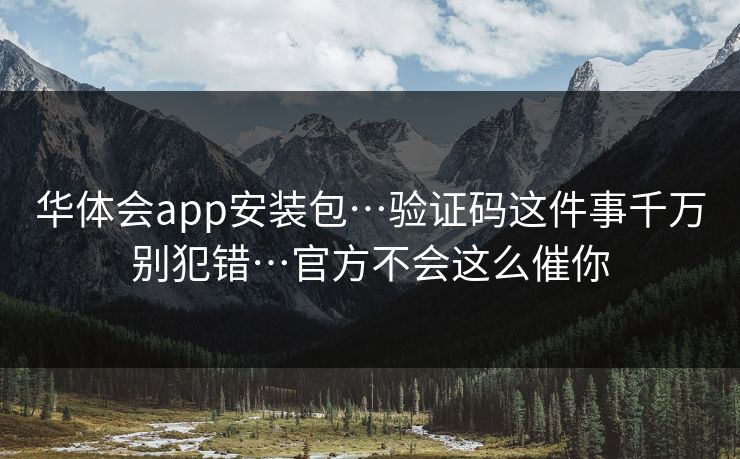 华体会app安装包…验证码这件事千万别犯错…官方不会这么催你 华体会app安装包…验证码这件事千万别犯错…官方不会这么催你