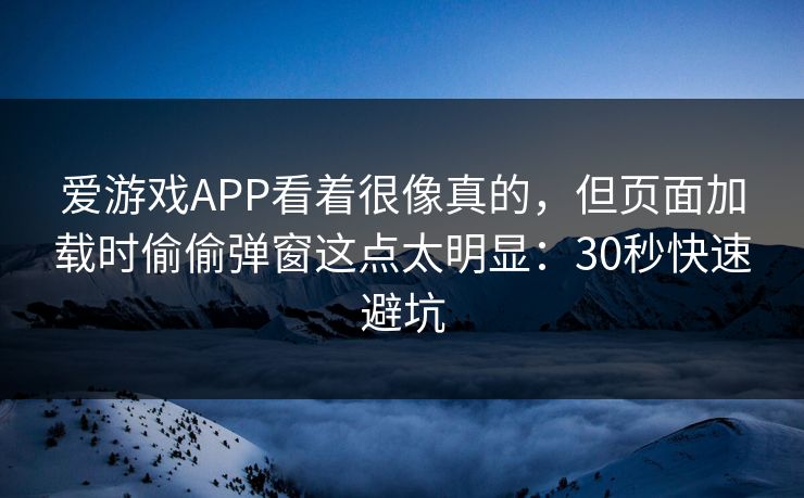 爱游戏APP看着很像真的,但页面加载时偷偷弹窗这点太明显:30秒快速避坑 爱游戏APP看着很像真的,但页面加载时偷偷弹窗这点太明显:30秒快速避坑