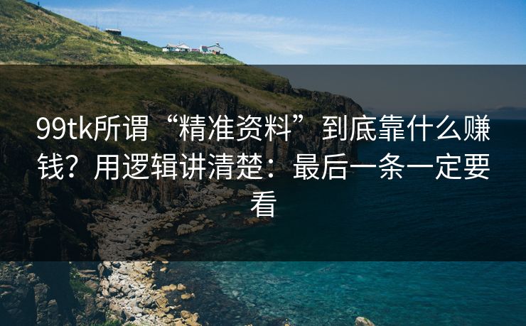 99tk所谓“精准资料”到底靠什么赚钱?用逻辑讲清楚:最后一条一定要看 99tk所谓“精准资料”到底靠什么赚钱?用逻辑讲清楚:最后一条一定要看