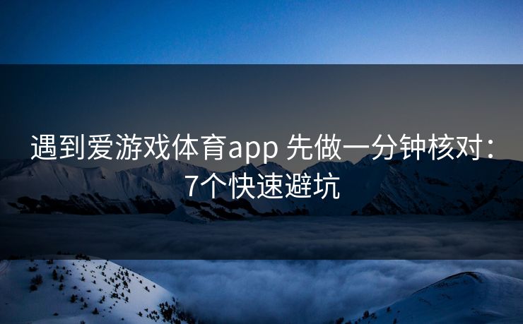 遇到爱游戏体育app 先做一分钟核对:7个快速避坑 遇到爱游戏体育app 先做一分钟核对:7个快速避坑
