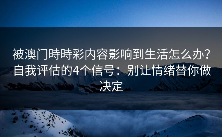 被澳门時時彩内容影响到生活怎么办?自我评估的4个信号:别让情绪替你做决定 被澳门時時彩内容影响到生活怎么办?自我评估的4个信号:别让情绪替你做决定