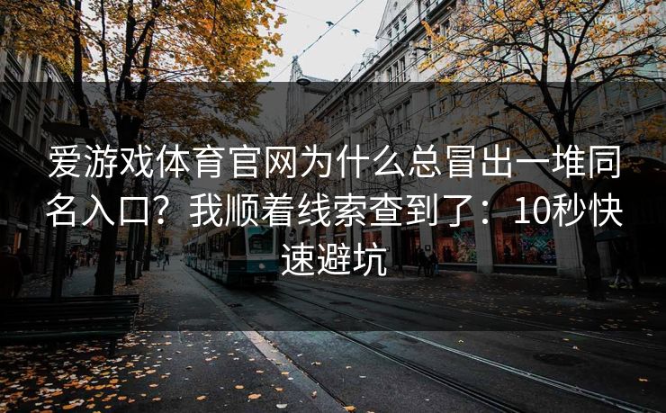 爱游戏体育官网为什么总冒出一堆同名入口?我顺着线索查到了:10秒快速避坑 爱游戏体育官网为什么总冒出一堆同名入口?我顺着线索查到了:10秒快速避坑
